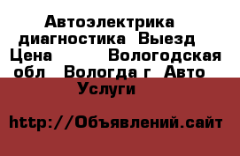 Автоэлектрика,  диагностика. Выезд. › Цена ­ 200 - Вологодская обл., Вологда г. Авто » Услуги   